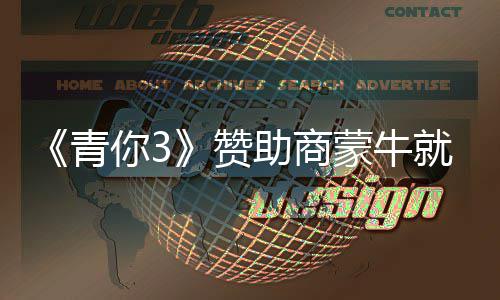 蒙牛青歉 赞助商整改你3奶事就倒件道节目具体措施